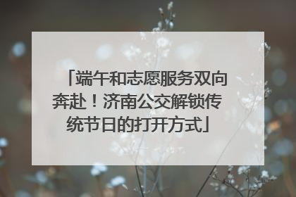 端午和志愿服务双向奔赴！济南公交解锁传统节日的打开方式