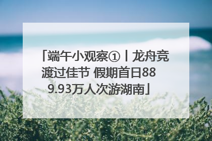 端午小观察①丨龙舟竞渡过佳节 假期首日889.93万人次游湖南