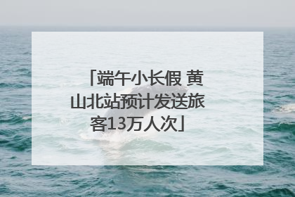 端午小长假 黄山北站预计发送旅客13万人次