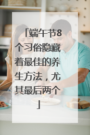 端午节8个习俗隐藏着最佳的养生方法，尤其最后两个
