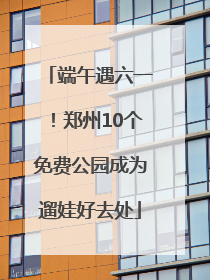端午遇六一！郑州10个免费公园成为遛娃好去处