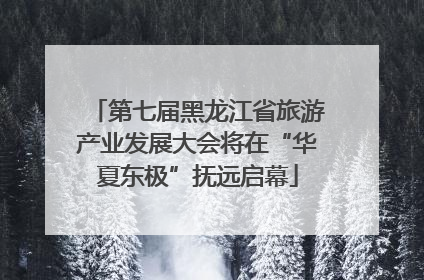 第七届黑龙江省旅游产业发展大会将在“华夏东极”抚远启幕