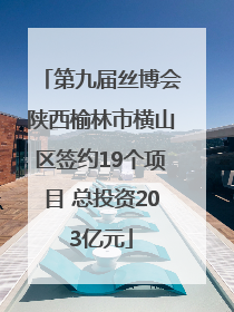 第九届丝博会陕西榆林市横山区签约19个项目 总投资203亿元