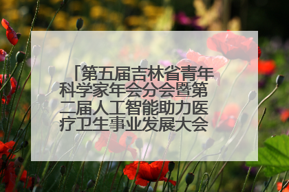 第五届吉林省青年科学家年会分会暨第二届人工智能助力医疗卫生事业发展大会在长春召开