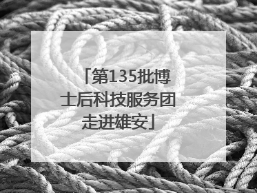 第135批博士后科技服务团走进雄安