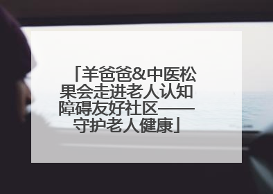 羊爸爸&中医松果会走进老人认知障碍友好社区——守护老人健康