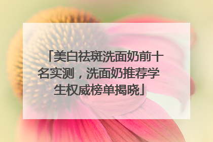 美白祛斑洗面奶前十名实测，洗面奶推荐学生权威榜单揭晓