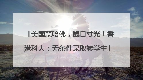 美国禁哈佛，鼠目寸光！香港科大：无条件录取转学生