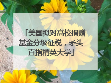 美国拟对高校捐赠基金分级征税，矛头直指精英大学