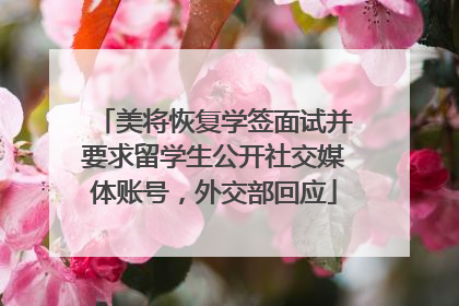 美将恢复学签面试并要求留学生公开社交媒体账号，外交部回应