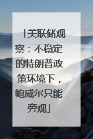 美联储观察：不稳定的特朗普政策环境下，鲍威尔只能旁观