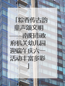 粽香传古韵 童声颂文明——南阳市政府机关幼儿园迎端午庆六一活动丰富多彩