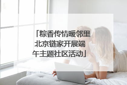粽香传情暖邻里 北京链家开展端午主题社区活动