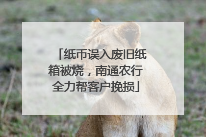 纸币误入废旧纸箱被烧，南通农行全力帮客户挽损