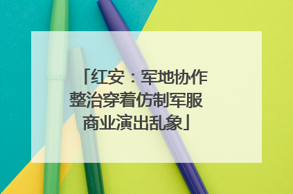 红安：军地协作整治穿着仿制军服商业演出乱象