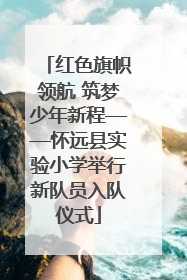 红色旗帜领航 筑梦少年新程——怀远县实验小学举行新队员入队仪式