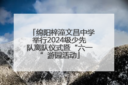 绵阳梓潼文昌中学举行2024级少先队离队仪式暨“六一”游园活动