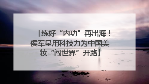 练好“内功”再出海！侯军呈用科技力为中国美妆“闯世界”开路