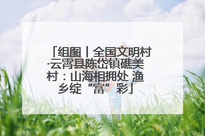 组图丨全国文明村·云霄县陈岱镇礁美村：山海相拥处 渔乡绽“富”彩