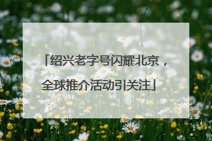 绍兴老字号闪耀北京,全球推介活动引关注