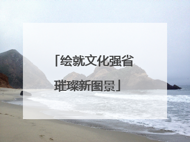 绘就文化强省璀璨新图景