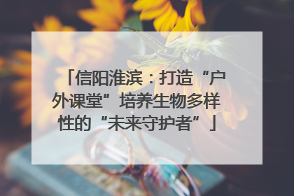 信阳淮滨：打造“户外课堂”培养生物多样性的“未来守护者”
