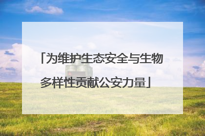 为维护生态安全与生物多样性贡献公安力量