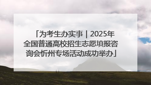 为考生办实事｜2025年全国普通高校招生志愿填报咨询会忻州专场活动成功举办