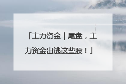 主力资金｜尾盘，主力资金出逃这些股！