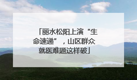 丽水松阳上演“生命速递”，山区群众就医难题这样破