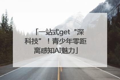 一站式get“深科技”！青少年零距离感知AI魅力