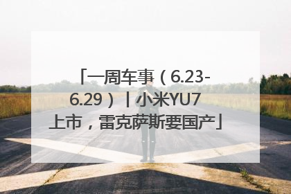 一周车事（6.23-6.29）丨小米YU7上市，雷克萨斯要国产