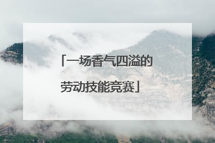 一场香气四溢的劳动技能竞赛