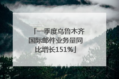 一季度乌鲁木齐国际邮件业务量同比增长151%