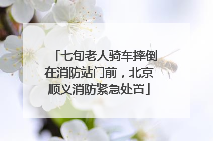 七旬老人骑车摔倒在消防站门前，北京顺义消防紧急处置