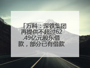 万科：深铁集团再提供不超过62.49亿元股东借款，部分已有借款展期至年底