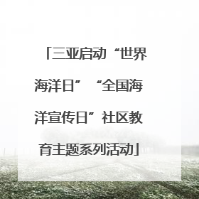 三亚启动“世界海洋日”“全国海洋宣传日”社区教育主题系列活动