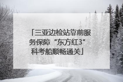 三亚边检站靠前服务保障“东方红3”科考船顺畅通关
