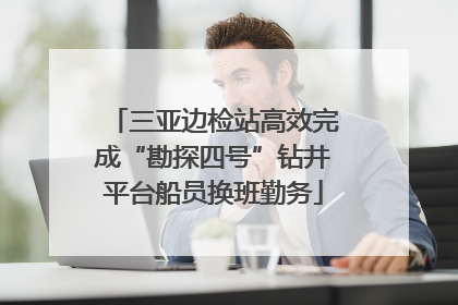三亚边检站高效完成“勘探四号”钻井平台船员换班勤务