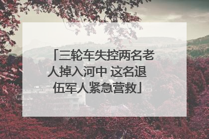 三轮车失控两名老人掉入河中 这名退伍军人紧急营救