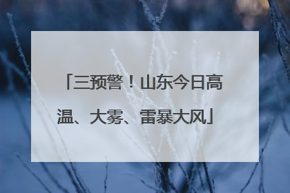 三预警！山东今日高温、大雾、雷暴大风