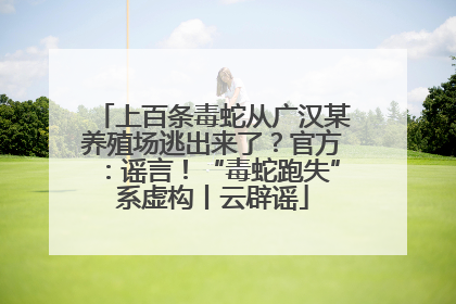 上百条毒蛇从广汉某养殖场逃出来了？官方：谣言！“毒蛇跑失”系虚构丨云辟谣