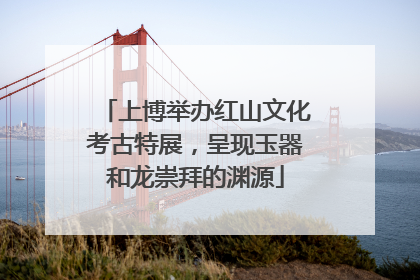 上博举办红山文化考古特展，呈现玉器和龙崇拜的渊源