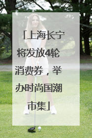 上海长宁将发放4轮消费券，举办时尚国潮市集