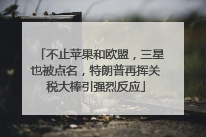 不止苹果和欧盟，三星也被点名，特朗普再挥关税大棒引强烈反应