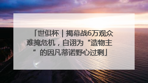 世俱杯｜揭幕战6万观众难掩危机，自诩为“造物主”的因凡蒂诺野心过剩