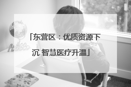 东营区：优质资源下沉 智慧医疗升温