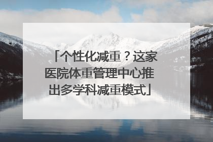 个性化减重？这家医院体重管理中心推出多学科减重模式