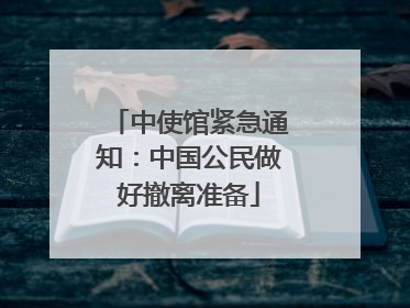 中使馆紧急通知：中国公民做好撤离准备