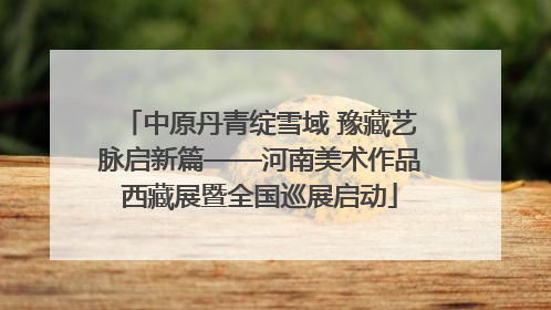 中原丹青绽雪域 豫藏艺脉启新篇——河南美术作品西藏展暨全国巡展启动